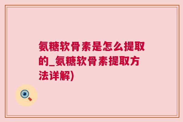 氨糖软骨素是怎么提取的_氨糖软骨素提取方法详解)