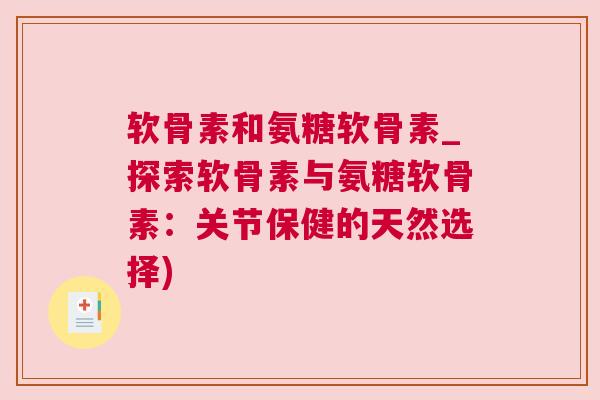 软骨素和氨糖软骨素_探索软骨素与氨糖软骨素:关节保健的天然选择) 软骨素和氨糖软骨素_探索软骨素与氨糖软骨素:关节保健的天然选择)