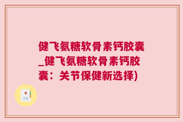 健飞氨糖软骨素钙胶囊_健飞氨糖软骨素钙胶囊：关节保健新选择)