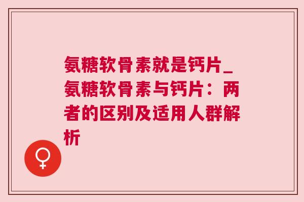 氨糖软骨素就是钙片_氨糖软骨素与钙片:两者的区别及适用人群解析