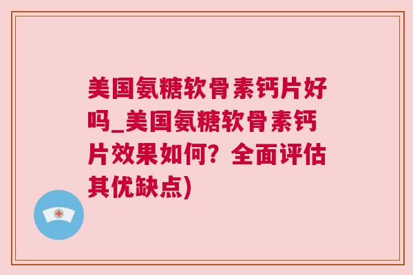 美国氨糖软骨素钙片好吗_美国氨糖软骨素钙片效果如何?全面评估其优缺点) 美国氨糖软骨素钙片好吗_美国氨糖软骨素钙片效果如何?全面评估其优缺点)
