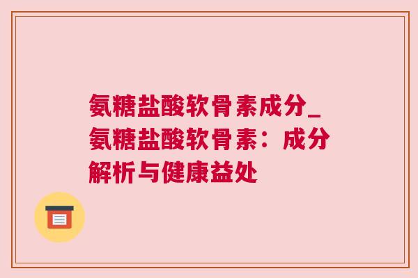 氨糖盐酸软骨素成分_氨糖盐酸软骨素:成分解析与健康益处
