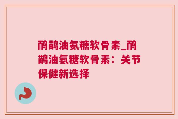 鸸鹋油氨糖软骨素_鸸鹋油氨糖软骨素:关节保健新选择