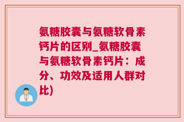 氨糖胶囊与氨糖软骨素钙片的区别_氨糖胶囊与氨糖软骨素钙片:成分、功效及适用人群对比)