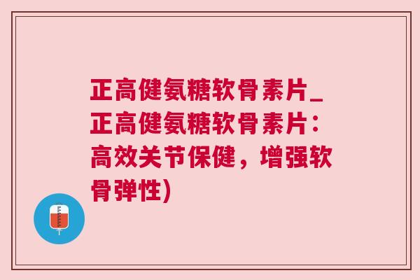 正高健氨糖软骨素片_正高健氨糖软骨素片:高效关节保健,增强软骨弹性)
