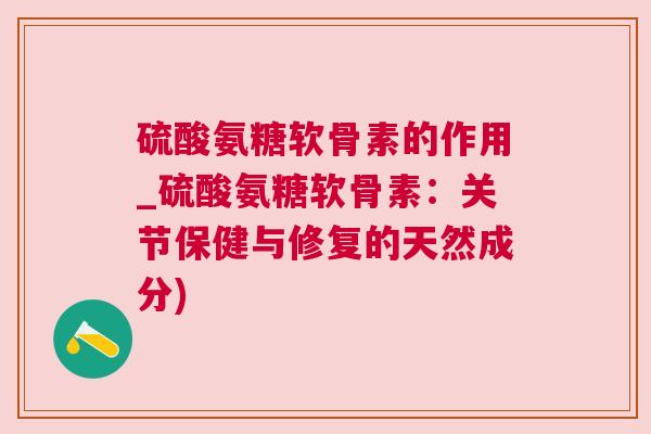 硫酸氨糖软骨素的作用_硫酸氨糖软骨素:关节保健与修复的天然成分)