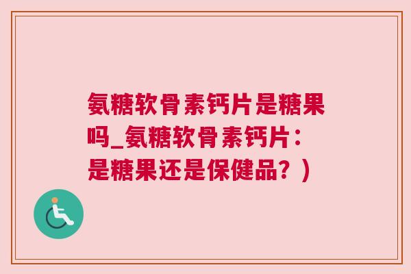 氨糖软骨素钙片是糖果吗_氨糖软骨素钙片:是糖果还是保健品?) 氨糖软骨素钙片是糖果吗_氨糖软骨素钙片:是糖果还是保健品?)