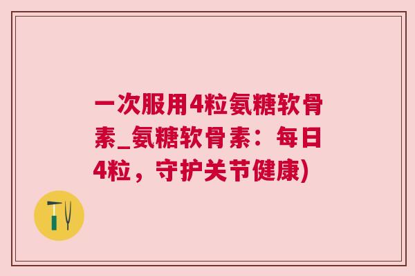 一次服用4粒氨糖软骨素_氨糖软骨素：每日4粒，守护关节健康)