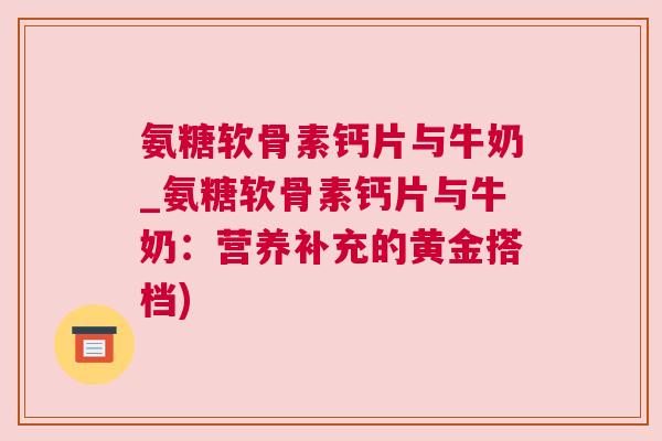 氨糖软骨素钙片与牛奶_氨糖软骨素钙片与牛奶:营养补充的黄金搭档) 氨糖软骨素钙片与牛奶_氨糖软骨素钙片与牛奶:营养补充的黄金搭档)