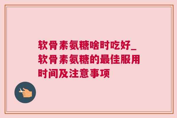软骨素氨糖啥时吃好_软骨素氨糖的最佳服用时间及注意事项