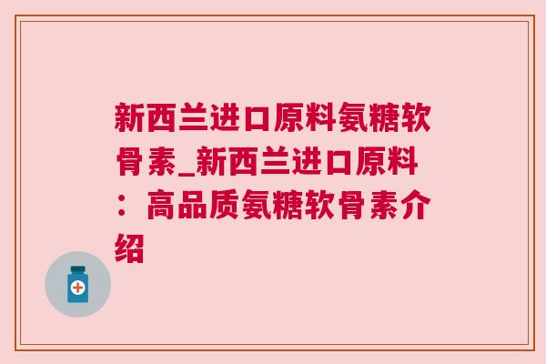 新西兰进口原料氨糖软骨素_新西兰进口原料:高品质氨糖软骨素介绍 新西兰进口原料氨糖软骨素_新西兰进口原料:高品质氨糖软骨素介绍