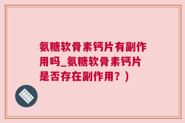 氨糖软骨素钙片有副作用吗_氨糖软骨素钙片是否存在副作用?)