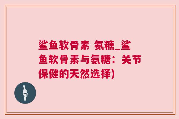 鲨鱼软骨素 氨糖_鲨鱼软骨素与氨糖:关节保健的天然选择) 鲨鱼软骨素 氨糖_鲨鱼软骨素与氨糖:关节保健的天然选择)