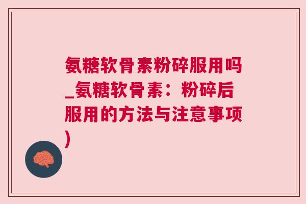 氨糖软骨素粉碎服用吗_氨糖软骨素：粉碎后服用的方法与注意事项)