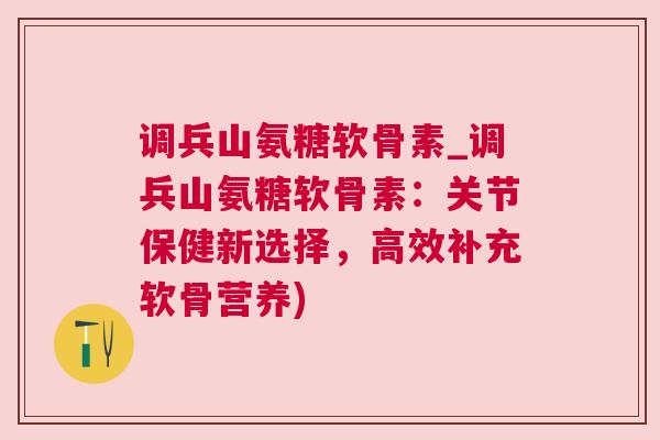 调兵山氨糖软骨素_调兵山氨糖软骨素：关节保健新选择，高效补充软骨营养)