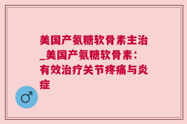 美国产氨糖软骨素主_美国产氨糖软骨素：有效关节与