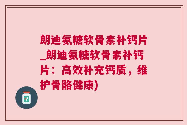 朗迪氨糖软骨素补钙片_朗迪氨糖软骨素补钙片:高效补充钙质,维护骨骼健康)