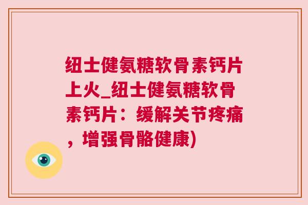 纽士健氨糖软骨素钙片上火_纽士健氨糖软骨素钙片:缓解关节疼痛,增强骨骼健康)