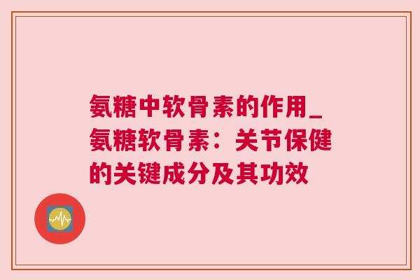 氨糖中软骨素的作用_氨糖软骨素：关节保健的关键成分及其功效