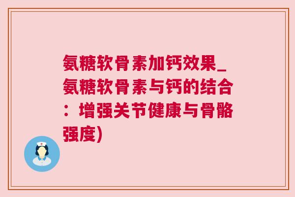 氨糖软骨素加钙效果_氨糖软骨素与钙的结合:增强关节健康与骨骼强度)