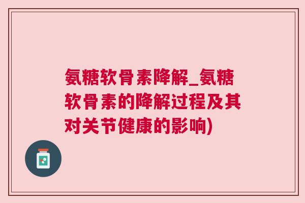 氨糖软骨素降解_氨糖软骨素的降解过程及其对关节健康的影响) 氨糖软骨素降解_氨糖软骨素的降解过程及其对关节健康的影响)