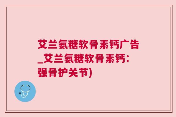 艾兰氨糖软骨素钙广告_艾兰氨糖软骨素钙:强骨护关节) 艾兰氨糖软骨素钙广告_艾兰氨糖软骨素钙:强骨护关节)