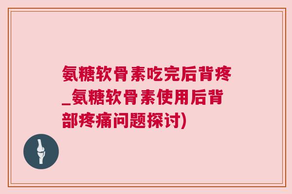 氨糖软骨素吃完后背疼_氨糖软骨素使用后背部疼痛问题探讨)