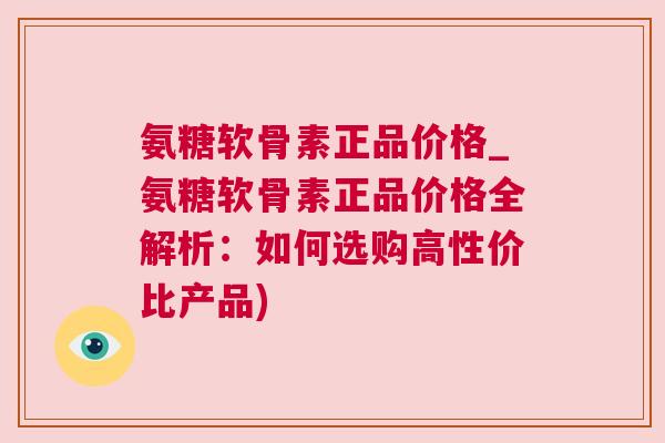 氨糖软骨素正品价格_氨糖软骨素正品价格全解析:如何选购高性价比产品)