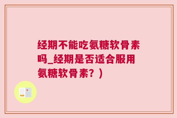 经期不能吃氨糖软骨素吗_经期是否适合服用氨糖软骨素?)