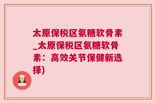 太原保税区氨糖软骨素_太原保税区氨糖软骨素：高效关节保健新选择)