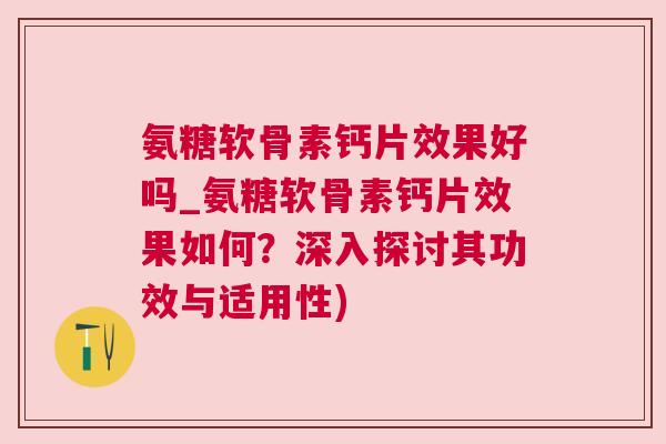 氨糖软骨素钙片效果好吗_氨糖软骨素钙片效果如何？深入探讨其功效与适用性)