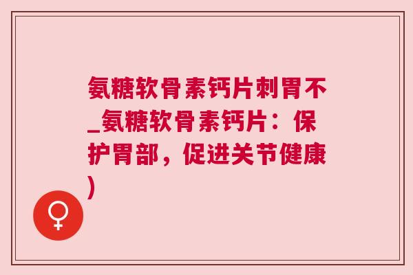 氨糖软骨素钙片刺胃不_氨糖软骨素钙片:保护胃部,促进关节健康) 氨糖软骨素钙片刺胃不_氨糖软骨素钙片:保护胃部,促进关节健康)