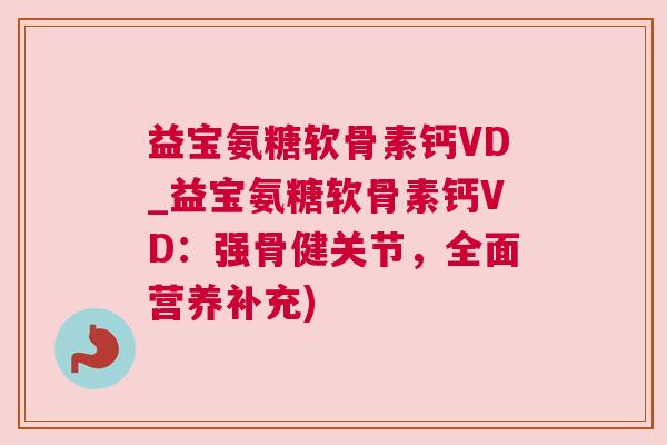 益宝氨糖软骨素钙VD_益宝氨糖软骨素钙VD：强骨健关节，全面营养补充)