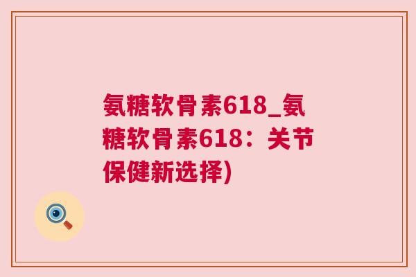 氨糖软骨素618_氨糖软骨素618：关节保健新选择)