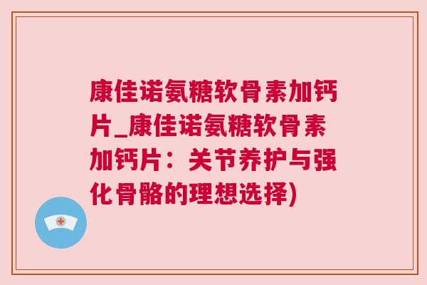 康佳诺氨糖软骨素加钙片_康佳诺氨糖软骨素加钙片:关节养护与强化骨骼的理想选择) 康佳诺氨糖软骨素加钙片_康佳诺氨糖软骨素加钙片:关节养护与强化骨骼的理想选择)