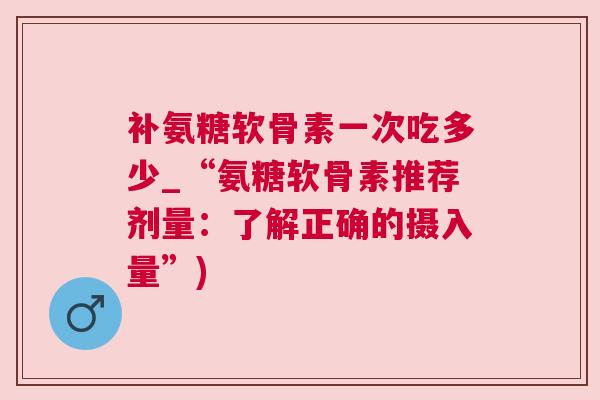 补氨糖软骨素一次吃多少_“氨糖软骨素推荐剂量:了解正确的摄入量”) 补氨糖软骨素一次吃多少_“氨糖软骨素推荐剂量:了解正确的摄入量”)
