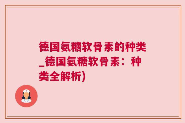 德国氨糖软骨素的种类_德国氨糖软骨素:种类全解析)