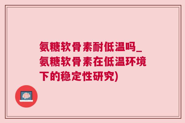 氨糖软骨素耐低温吗_氨糖软骨素在低温环境下的稳定性研究)