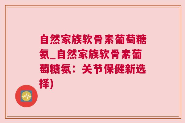 自然家族软骨素葡萄糖氨_自然家族软骨素葡萄糖氨:关节保健新选择)