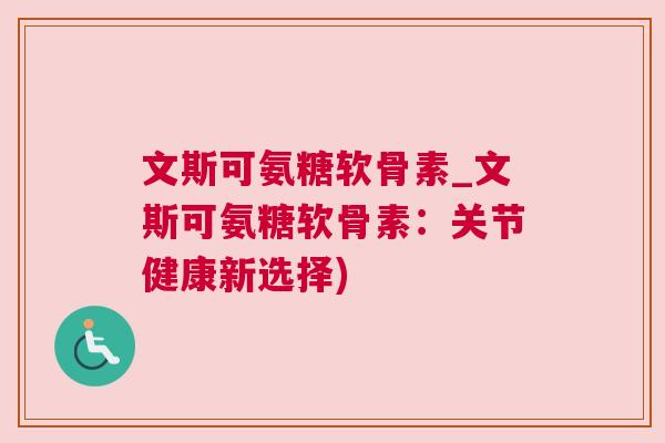 文斯可氨糖软骨素_文斯可氨糖软骨素:关节健康新选择)