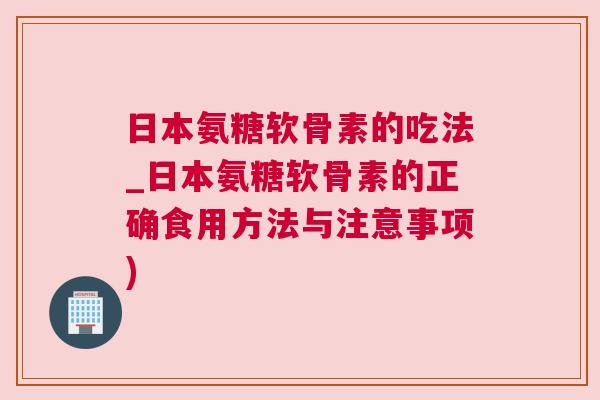 日本氨糖软骨素的吃法_日本氨糖软骨素的正确食用方法与注意事项)
