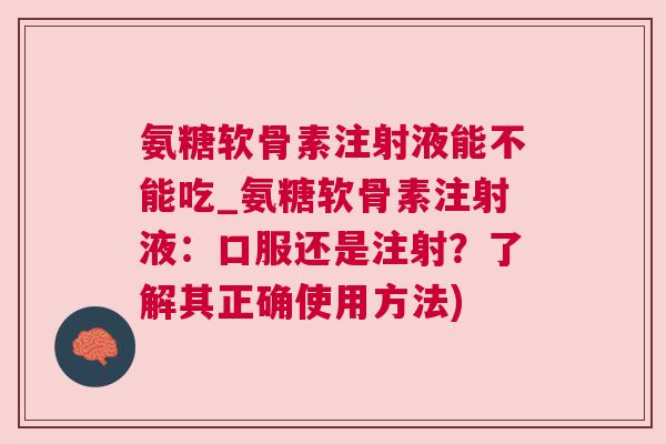 氨糖软骨素注射液能不能吃_氨糖软骨素注射液：口服还是注射？了解其正确使用方法)