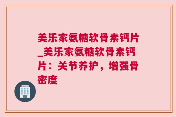 美乐家氨糖软骨素钙片_美乐家氨糖软骨素钙片：关节养护，增强骨密度