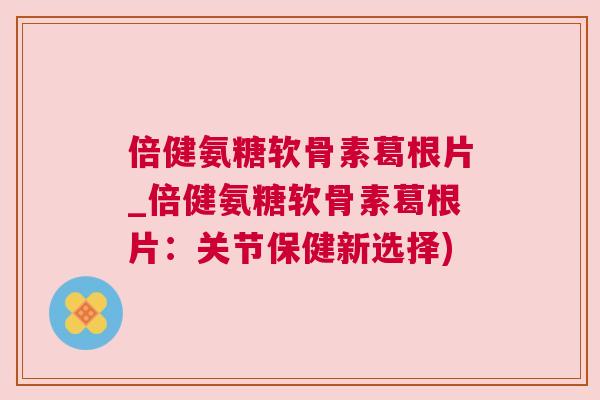 倍健氨糖软骨素葛根片_倍健氨糖软骨素葛根片:关节保健新选择) 倍健氨糖软骨素葛根片_倍健氨糖软骨素葛根片:关节保健新选择)