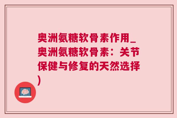 奥洲氨糖软骨素作用_奥洲氨糖软骨素:关节保健与修复的天然选择)