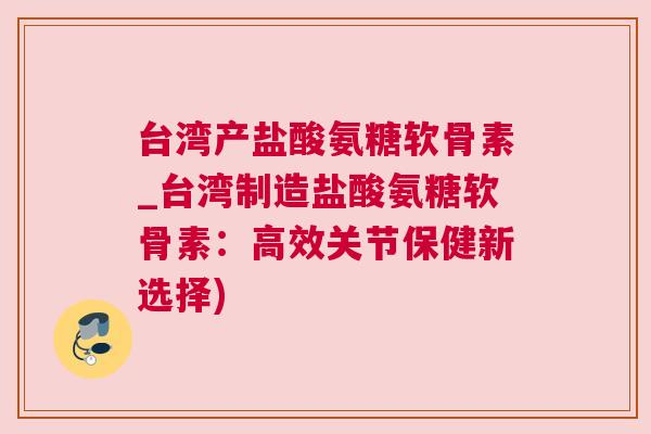 台湾产盐酸氨糖软骨素_台湾制造盐酸氨糖软骨素:高效关节保健新选择) 台湾产盐酸氨糖软骨素_台湾制造盐酸氨糖软骨素:高效关节保健新选择)
