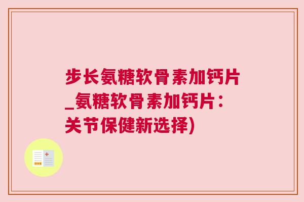 步长氨糖软骨素加钙片_氨糖软骨素加钙片：关节保健新选择)