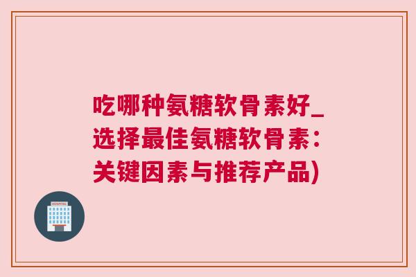 吃哪种氨糖软骨素好_选择佳氨糖软骨素:关键因素与推荐产品) 吃哪种氨糖软骨素好_选择佳氨糖软骨素:关键因素与推荐产品)