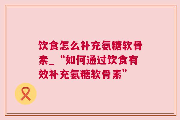 饮食怎么补充氨糖软骨素_“如何通过饮食有效补充氨糖软骨素”