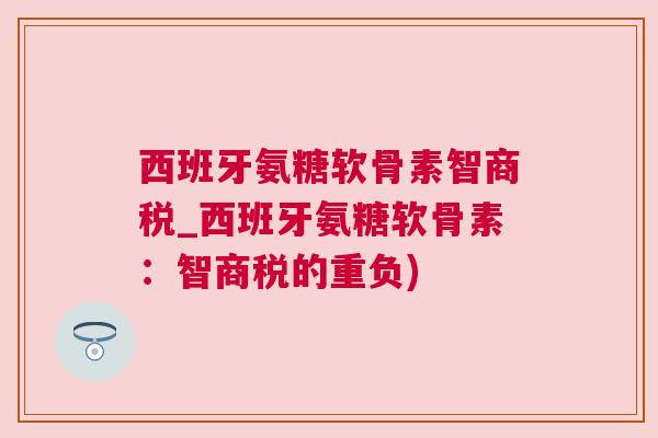 西班牙氨糖软骨素智商税_西班牙氨糖软骨素:智商税的重负)